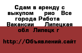 Сдам в аренду с выкупом kia рио - Все города Работа » Вакансии   . Липецкая обл.,Липецк г.